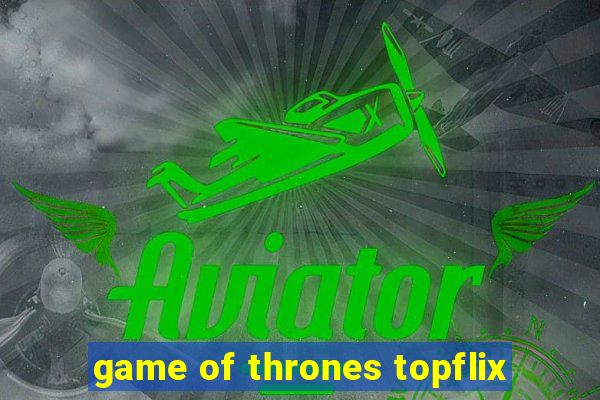 game of thrones topflix